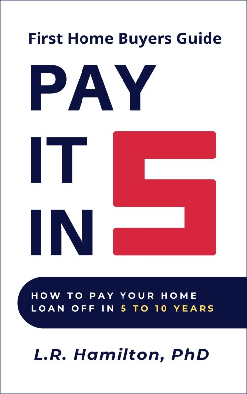 Image shows the book cover of Pay it in 5. There is a large red 5 in the middle to the right, above and around it say 'Pay it in'. At the very top it reads 'First Home Buyers Guide' and one quarter to the bottom it reads 'How to pay your home loan off in 5 to 10 years' with the authors name below this 'L.R. Hamilton, PhD'